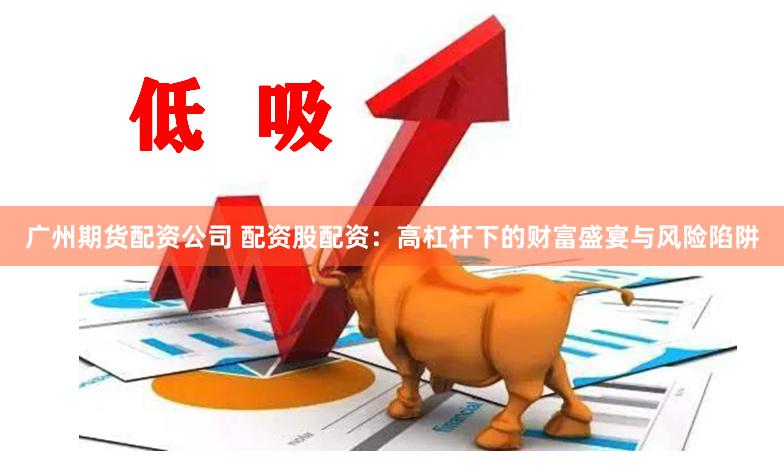 广州期货配资公司 配资股配资：高杠杆下的财富盛宴与风险陷阱