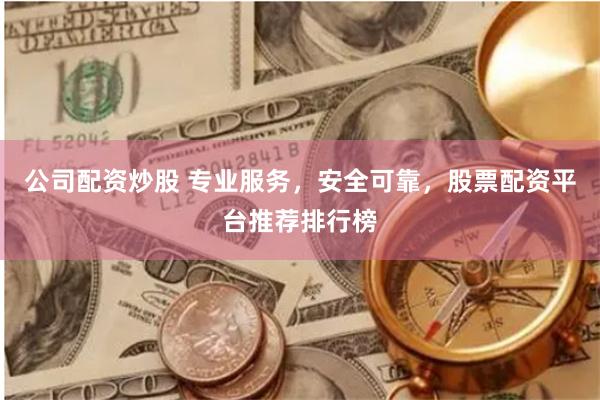 公司配资炒股 专业服务，安全可靠，股票配资平台推荐排行榜
