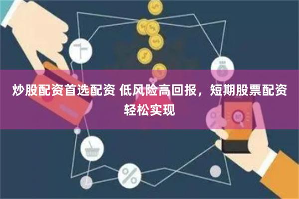 炒股配资首选配资 低风险高回报，短期股票配资轻松实现
