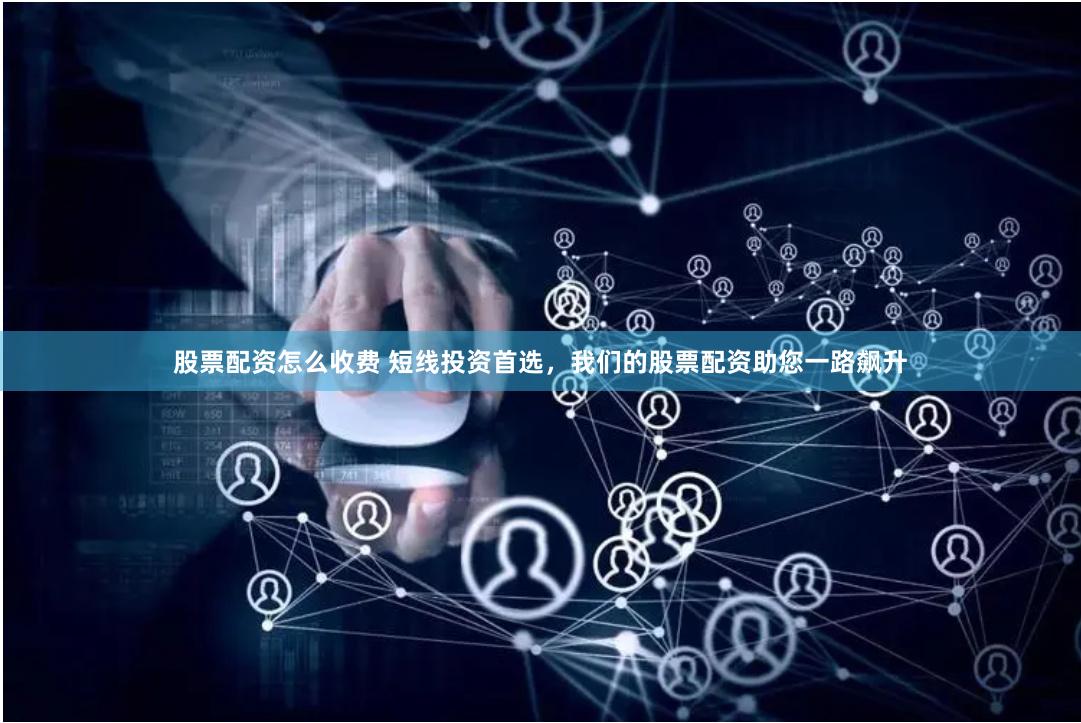 股票配资怎么收费 短线投资首选，我们的股票配资助您一路飙升