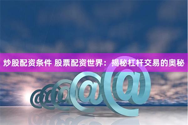 炒股配资条件 股票配资世界：揭秘杠杆交易的奥秘