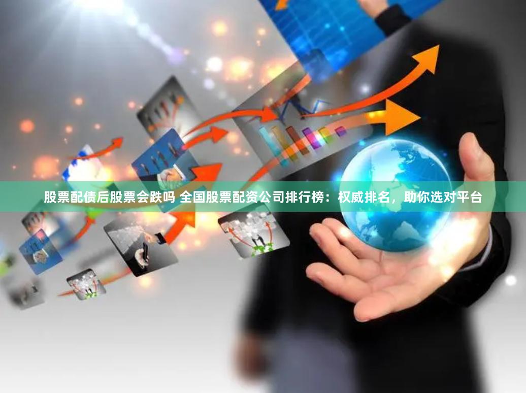 股票配债后股票会跌吗 全国股票配资公司排行榜：权威排名，助你选对平台