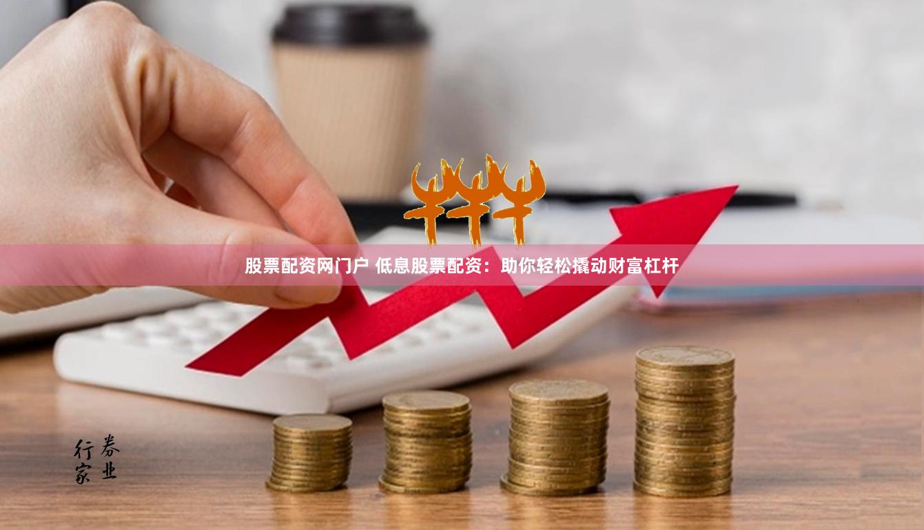 股票配资网门户 低息股票配资：助你轻松撬动财富杠杆