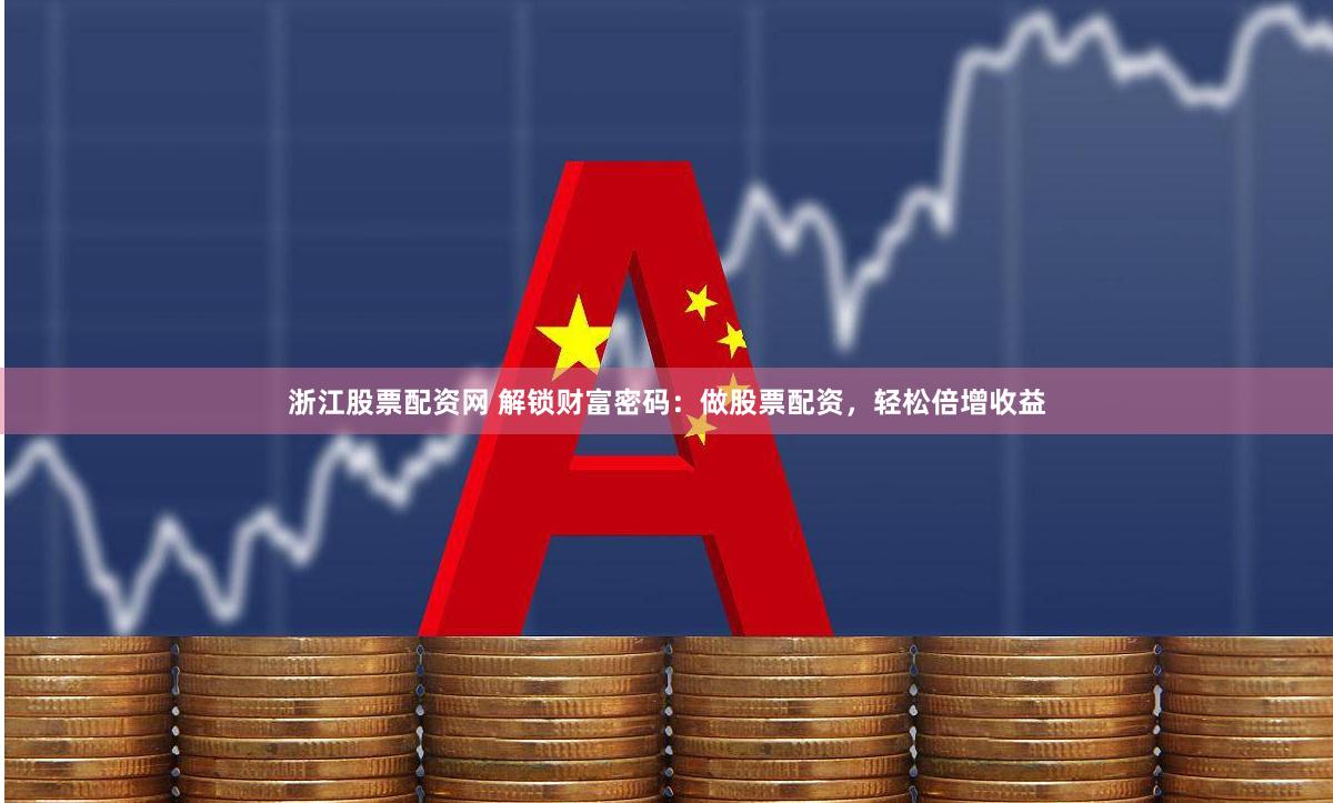 浙江股票配资网 解锁财富密码：做股票配资，轻松倍增收益