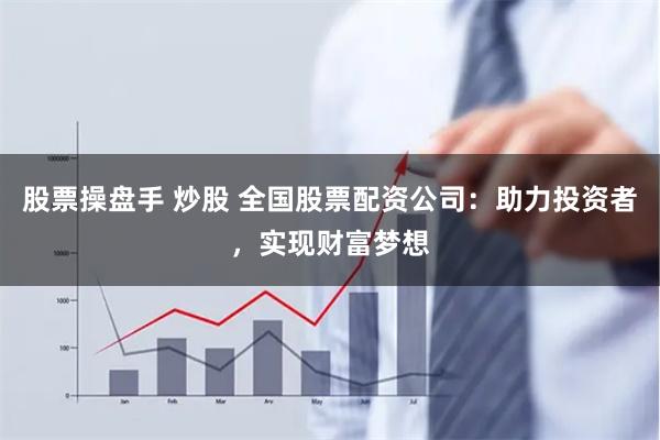 股票操盘手 炒股 全国股票配资公司：助力投资者，实现财富梦想