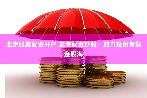 北京股票配资开户 龙港配资炒股：助力投资者掘金股海