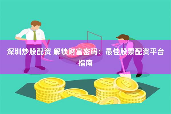 深圳炒股配资 解锁财富密码：最佳股票配资平台指南