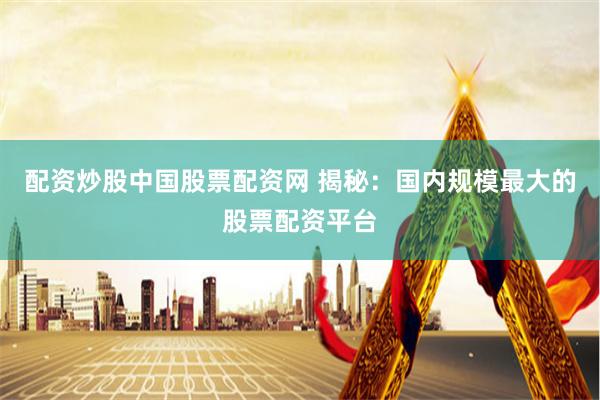 配资炒股中国股票配资网 揭秘：国内规模最大的股票配资平台