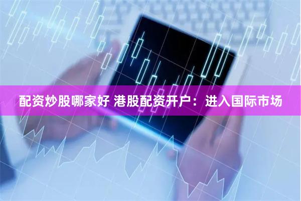 配资炒股哪家好 港股配资开户：进入国际市场