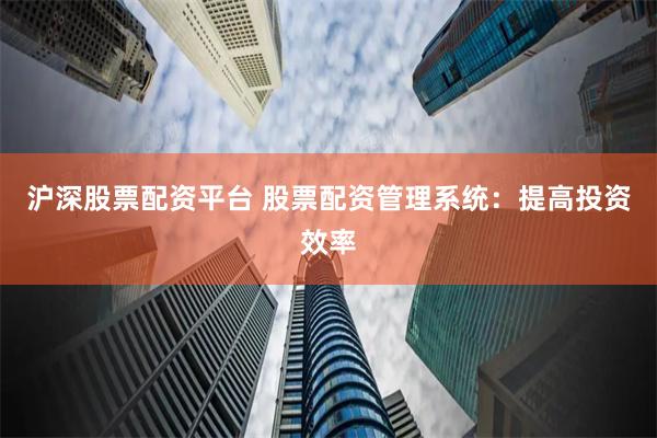 沪深股票配资平台 股票配资管理系统：提高投资效率