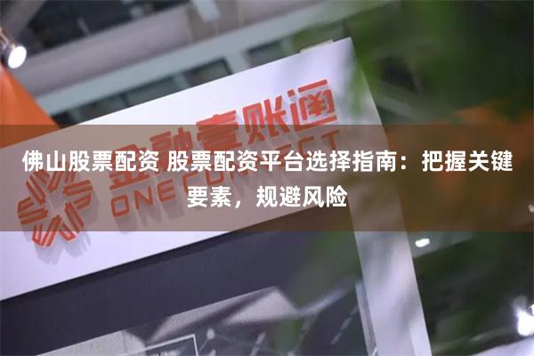 佛山股票配资 股票配资平台选择指南：把握关键要素，规避风险