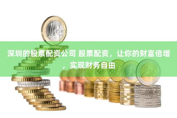 深圳的股票配资公司 股票配资，让你的财富倍增，实现财务自由