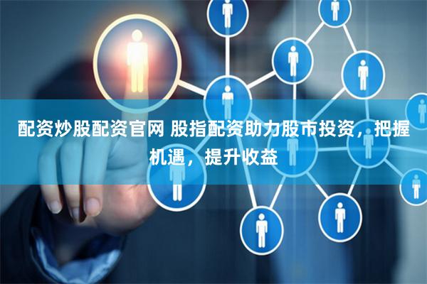 配资炒股配资官网 股指配资助力股市投资，把握机遇，提升收益