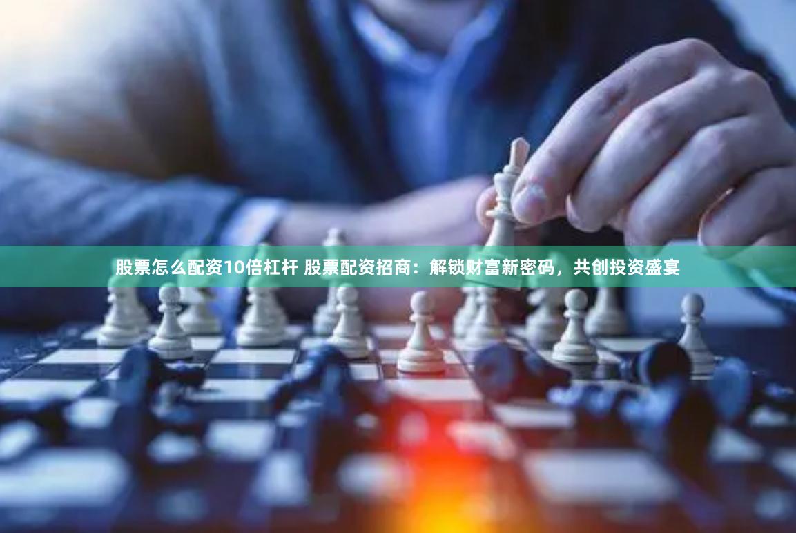 股票怎么配资10倍杠杆 股票配资招商：解锁财富新密码，共创投资盛宴