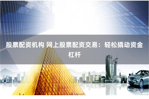 股票配资机构 网上股票配资交易：轻松撬动资金杠杆