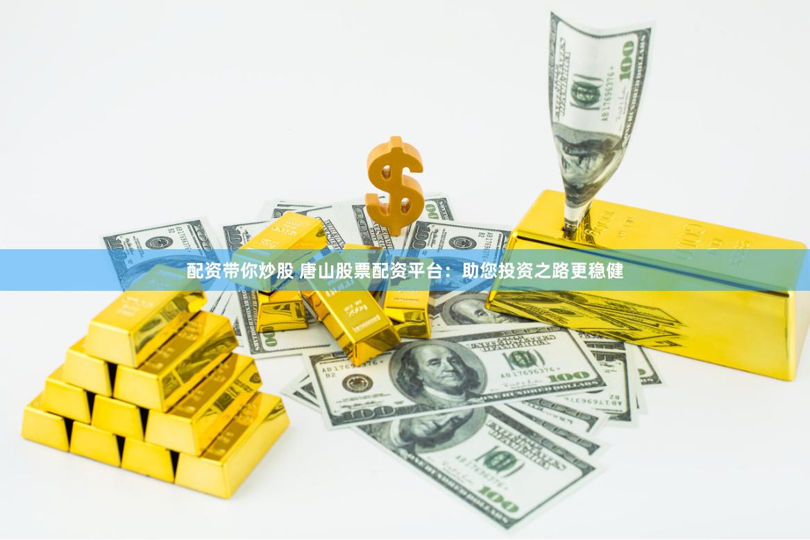 配资带你炒股 唐山股票配资平台：助您投资之路更稳健