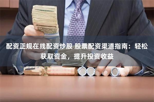 配资正规在线配资炒股 股票配资渠道指南：轻松获取资金，提升投资收益