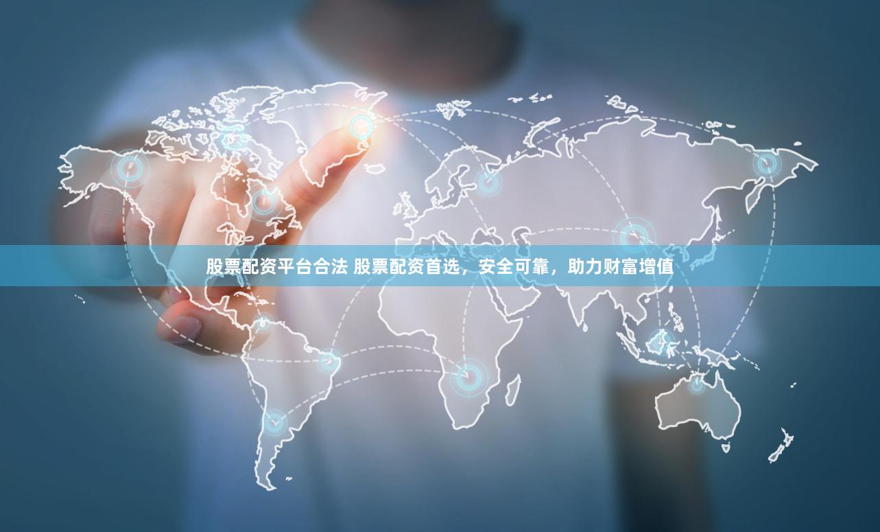股票配资平台合法 股票配资首选，安全可靠，助力财富增值