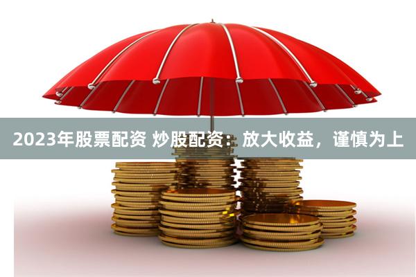 2023年股票配资 炒股配资：放大收益，谨慎为上