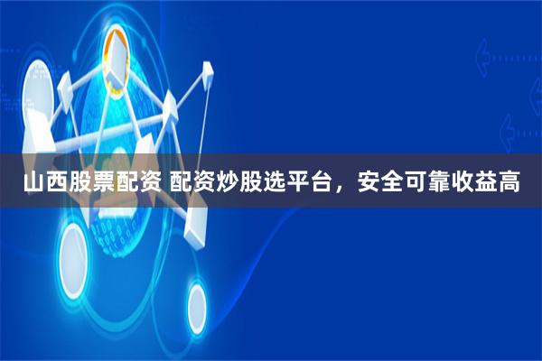 山西股票配资 配资炒股选平台，安全可靠收益高