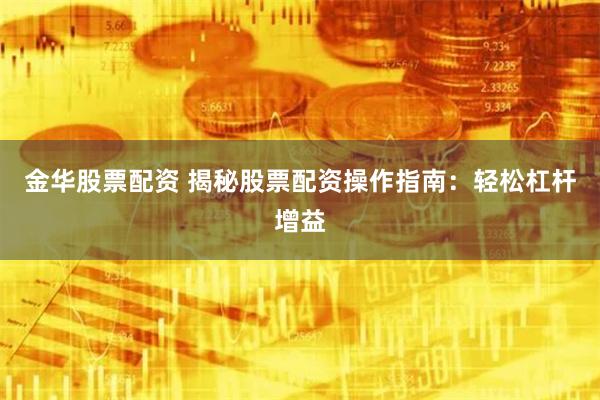 金华股票配资 揭秘股票配资操作指南：轻松杠杆增益