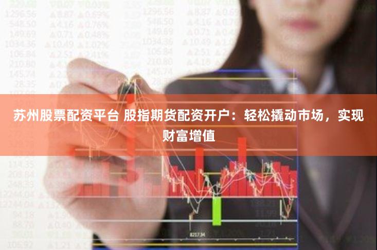 苏州股票配资平台 股指期货配资开户：轻松撬动市场，实现财富增值