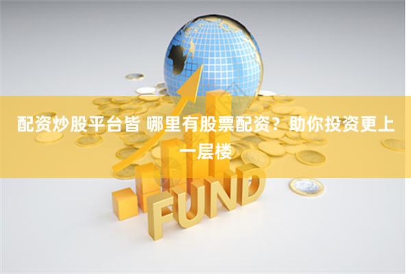 配资炒股平台皆 哪里有股票配资？助你投资更上一层楼