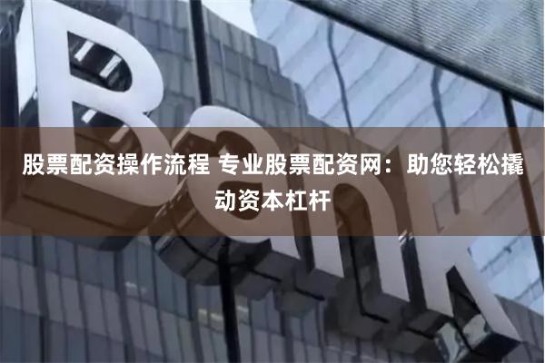 股票配资操作流程 专业股票配资网：助您轻松撬动资本杠杆