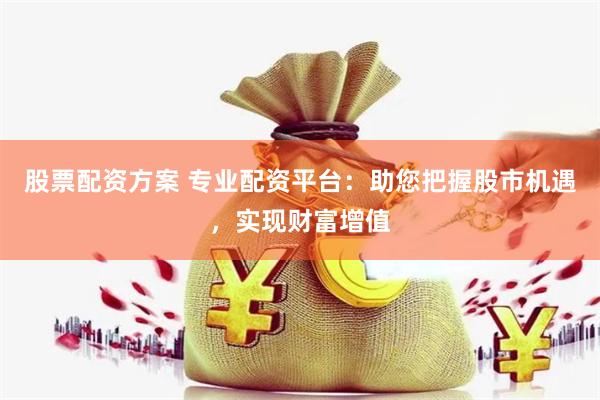 股票配资方案 专业配资平台：助您把握股市机遇，实现财富增值