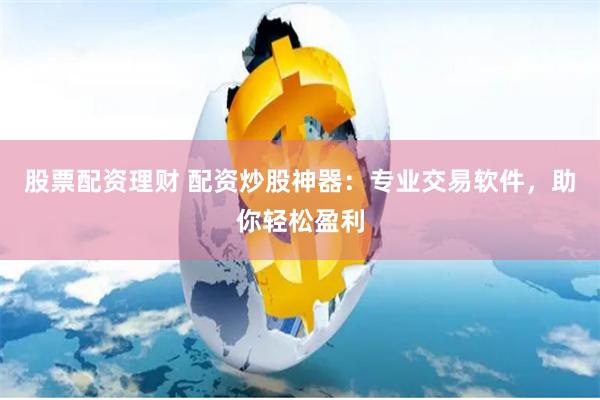 股票配资理财 配资炒股神器：专业交易软件，助你轻松盈利