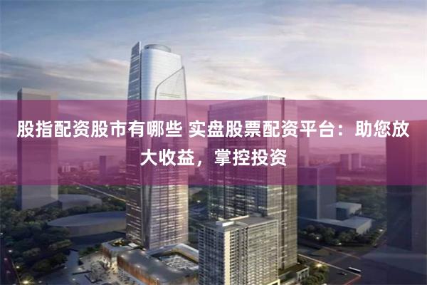 股指配资股市有哪些 实盘股票配资平台：助您放大收益，掌控投资