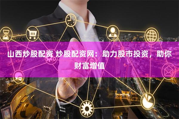 山西炒股配资 炒股配资网：助力股市投资，助你财富增值