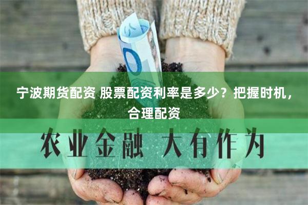 宁波期货配资 股票配资利率是多少？把握时机，合理配资
