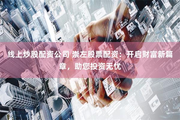 线上炒股配资公司 崇左股票配资：开启财富新篇章，助您投资无忧