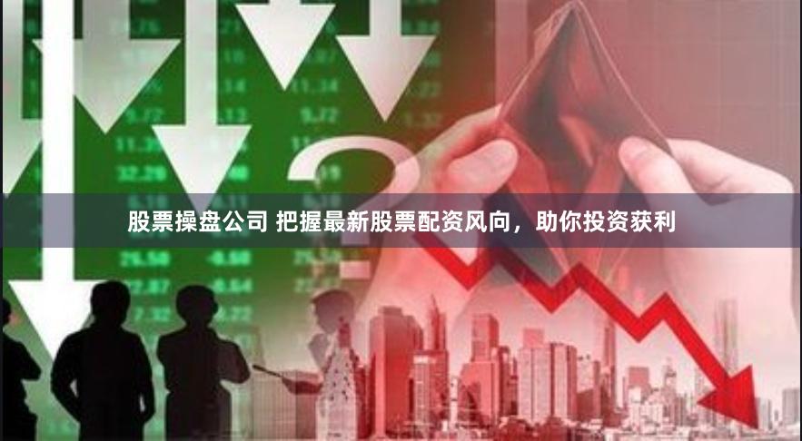 股票操盘公司 把握最新股票配资风向，助你投资获利