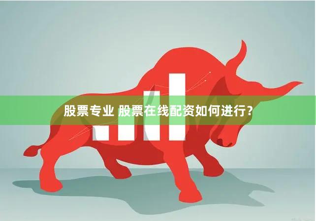 股票专业 股票在线配资如何进行？