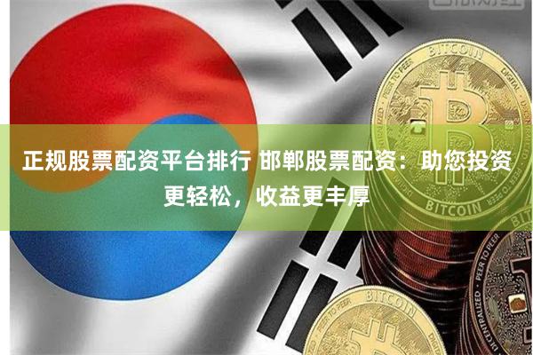 正规股票配资平台排行 邯郸股票配资：助您投资更轻松，收益更丰厚