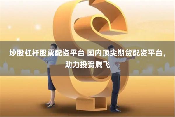 炒股杠杆股票配资平台 国内顶尖期货配资平台，助力投资腾飞