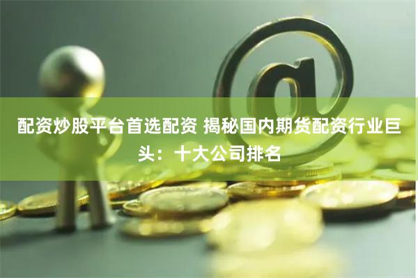 配资炒股平台首选配资 揭秘国内期货配资行业巨头：十大公司排名