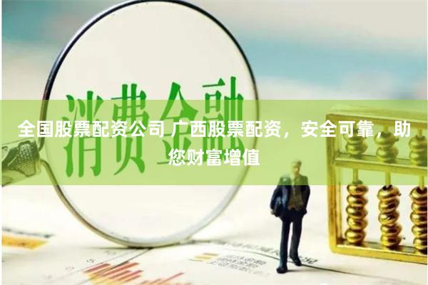 全国股票配资公司 广西股票配资，安全可靠，助您财富增值