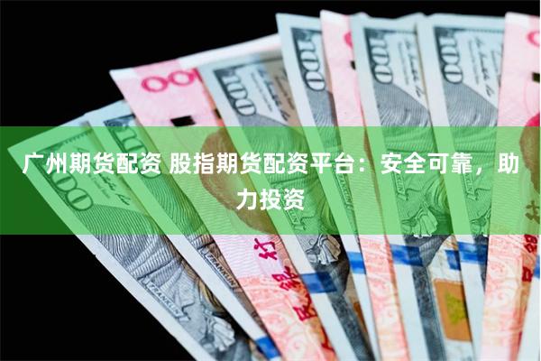 广州期货配资 股指期货配资平台：安全可靠，助力投资