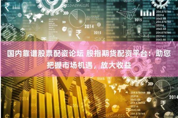 国内靠谱股票配资论坛 股指期货配资平台：助您把握市场机遇，放大收益