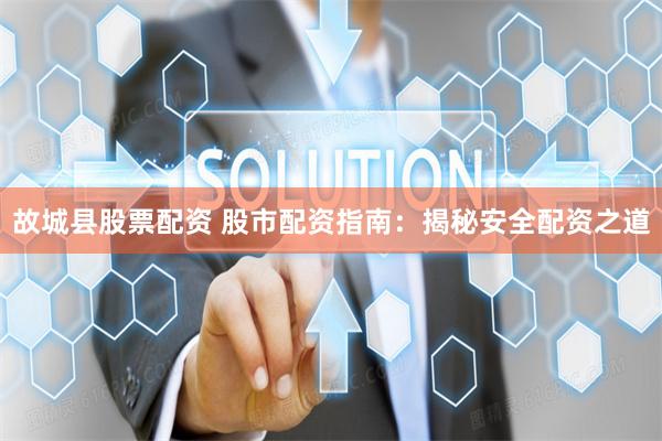 故城县股票配资 股市配资指南：揭秘安全配资之道
