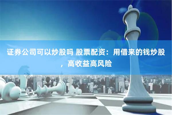 证券公司可以炒股吗 股票配资：用借来的钱炒股，高收益高风险