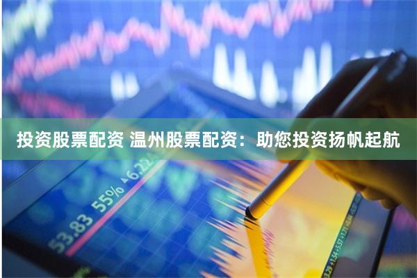 投资股票配资 温州股票配资：助您投资扬帆起航
