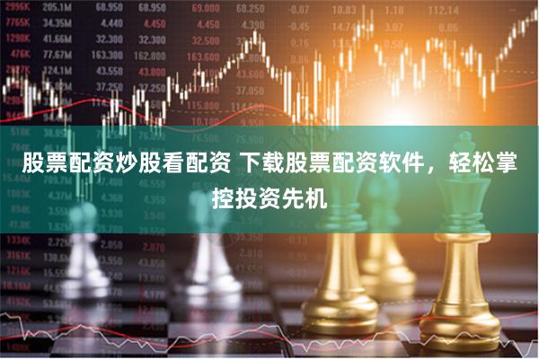 股票配资炒股看配资 下载股票配资软件，轻松掌控投资先机