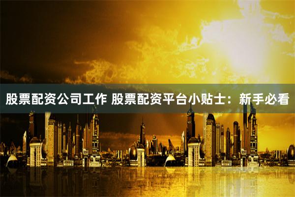 股票配资公司工作 股票配资平台小贴士：新手必看