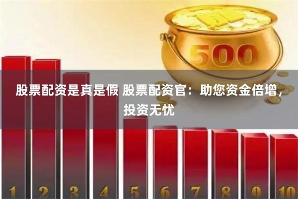 股票配资是真是假 股票配资官：助您资金倍增，投资无忧