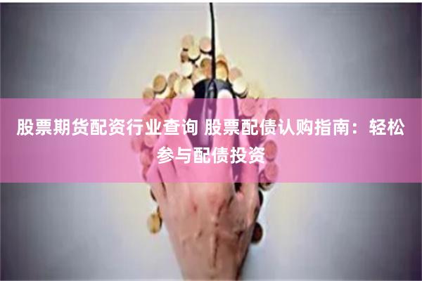 股票期货配资行业查询 股票配债认购指南：轻松参与配债投资