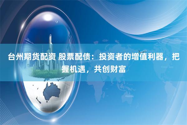 台州期货配资 股票配债：投资者的增值利器，把握机遇，共创财富